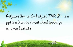 polyurethane catalyst tmr-2’s application in simulated wood foam materials