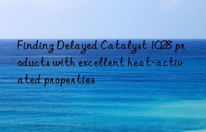 finding delayed catalyst 1028 products with excellent heat-activated properties