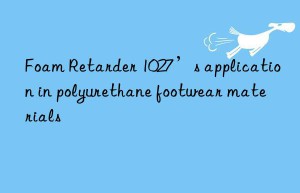 foam retarder 1027’s application in polyurethane footwear materials