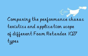 comparing the performance characteristics and application scope of different foam retarder 1027 types