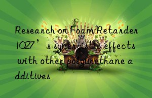 research on foam retarder 1027’s synergistic effects with other polyurethane additives