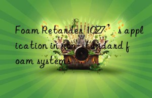 foam retarder 1027’s application in non-standard foam systems