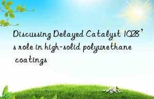 discussing delayed catalyst 1028’s role in high-solid polyurethane coatings