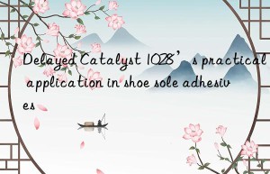 delayed catalyst 1028’s practical application in shoe sole adhesives