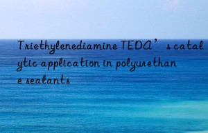 triethylenediamine teda’s catalytic application in polyurethane sealants