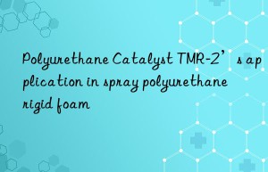 polyurethane catalyst tmr-2’s application in spray polyurethane rigid foam