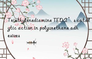triethylenediamine teda’s catalytic action in polyurethane adhesives