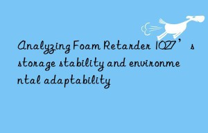 analyzing foam retarder 1027’s storage stability and environmental adaptability