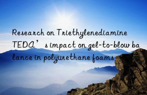 research on triethylenediamine teda’s impact on gel-to-blow balance in polyurethane foams