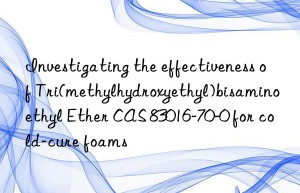 investigating the effectiveness of tri(methylhydroxyethyl)bisaminoethyl ether cas 83016-70-0 for cold-cure foams