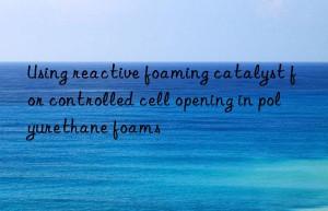 using reactive foaming catalyst for controlled cell opening in polyurethane foams