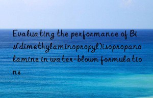 evaluating the performance of bis(dimethylaminopropyl)isopropanolamine in water-blown formulations