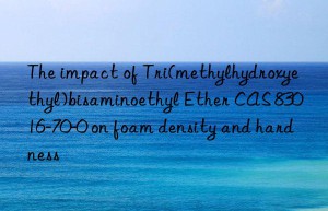 the impact of tri(methylhydroxyethyl)bisaminoethyl ether cas 83016-70-0 on foam density and hardness