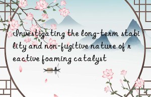 investigating the long-term stability and non-fugitive nature of reactive foaming catalyst