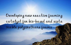 developing new reactive foaming catalyst for bio-based and sustainable polyurethane foams