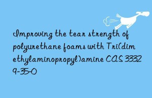 improving the tear strength of polyurethane foams with tri(dimethylaminopropyl)amine cas 33329-35-0