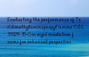 evaluating the performance of tri(dimethylaminopropyl)amine cas 33329-35-0 in rigid insulation foams for enhanced properties