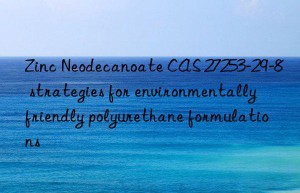 zinc neodecanoate cas 27253-29-8 strategies for environmentally friendly polyurethane formulations