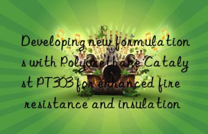 developing new formulations with polyurethane catalyst pt303 for enhanced fire resistance and insulation