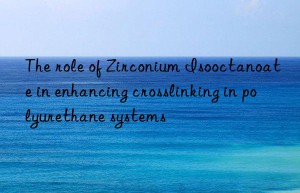 the role of zirconium isooctanoate in enhancing crosslinking in polyurethane systems