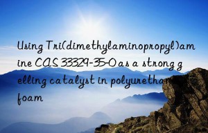 using tri(dimethylaminopropyl)amine cas 33329-35-0 as a strong gelling catalyst in polyurethane foam