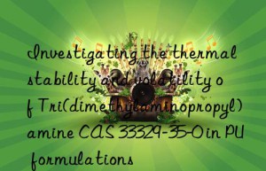 investigating the thermal stability and volatility of tri(dimethylaminopropyl)amine cas 33329-35-0 in pu formulations