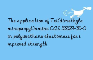 the application of tri(dimethylaminopropyl)amine cas 33329-35-0 in polyurethane elastomers for improved strength