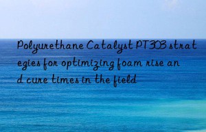 polyurethane catalyst pt303 strategies for optimizing foam rise and cure times in the field