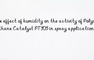 the effect of humidity on the activity of polyurethane catalyst pt303 in spray applications