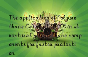the application of polyurethane catalyst pt303 in structural polyurethane components for faster production