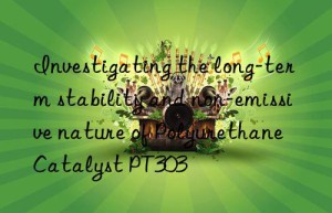 investigating the long-term stability and non-emissive nature of polyurethane catalyst pt303