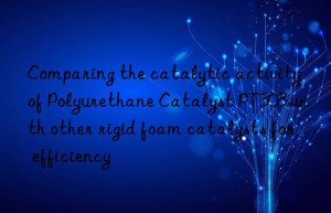 comparing the catalytic activity of polyurethane catalyst pt303 with other rigid foam catalysts for efficiency