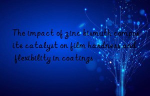the impact of zinc bismuth composite catalyst on film hardness and flexibility in coatings