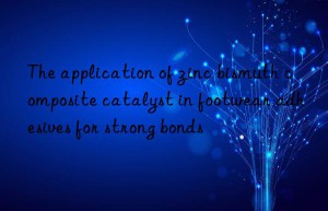 the application of zinc bismuth composite catalyst in footwear adhesives for strong bonds