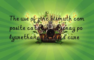 the use of zinc bismuth composite catalyst in spray polyurethane for rapid cure