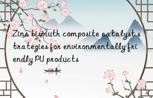 zinc bismuth composite catalyst strategies for environmentally friendly pu products