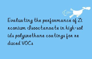 evaluating the performance of zirconium isooctanoate in high-solids polyurethane coatings for reduced vocs