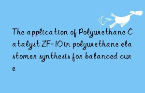 the application of polyurethane catalyst zf-10 in polyurethane elastomer synthesis for balanced cure