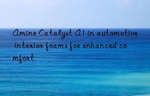 amine catalyst a1 in automotive interior foams for enhanced comfort