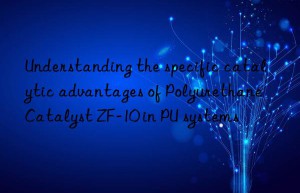 understanding the specific catalytic advantages of polyurethane catalyst zf-10 in pu systems