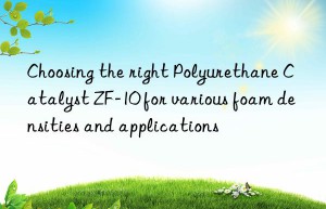 choosing the right polyurethane catalyst zf-10 for various foam densities and applications