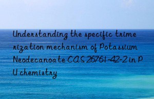 understanding the specific trimerization mechanism of potassium neodecanoate cas 26761-42-2 in pu chemistry