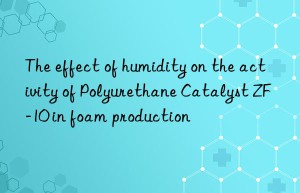 the effect of humidity on the activity of polyurethane catalyst zf-10 in foam production