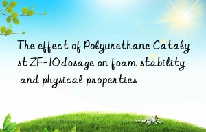 the effect of polyurethane catalyst zf-10 dosage on foam stability and physical properties
