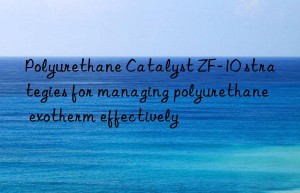 polyurethane catalyst zf-10 strategies for managing polyurethane exotherm effectively