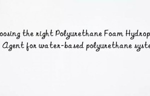 choosing the right polyurethane foam hydrophilic agent for water-based polyurethane systems