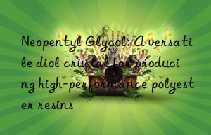 neopentyl glycol: a versatile diol crucial for producing high-performance polyester resins
