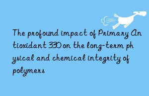 the profound impact of primary antioxidant 330 on the long-term physical and chemical integrity of polymers