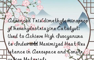 Advanced Tris(dimethylaminopropyl)hexahydrotriazine Catalyst: Used to Achieve High Isocyanurate Index and Maximized Heat Resistance in Aerospace and Construction Materials