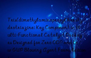 Tris(dimethylaminopropyl)hexahydrotriazine: Key Component in Multi-Functional Catalyst Packages Designed for Zero ODP and Low GWP Blowing Agent Formulations